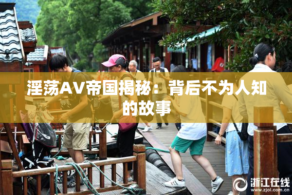 淫荡AV帝国揭秘：背后不为人知的故事