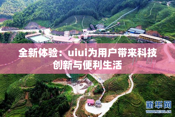 全新体验：uiui为用户带来科技创新与便利生活