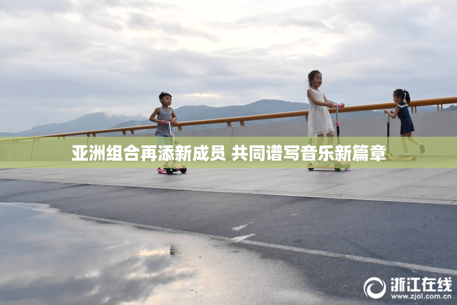 亚洲组合再添新成员 共同谱写音乐新篇章