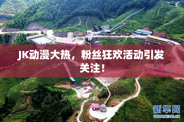 JK动漫大热，粉丝狂欢活动引发关注！