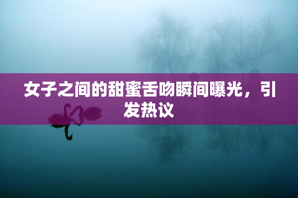 女子之间的甜蜜舌吻瞬间曝光，引发热议