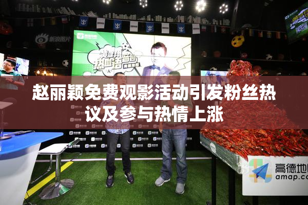 赵丽颖免费观影活动引发粉丝热议及参与热情上涨