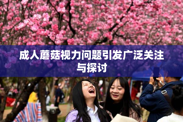成人蘑菇视力问题引发广泛关注与探讨