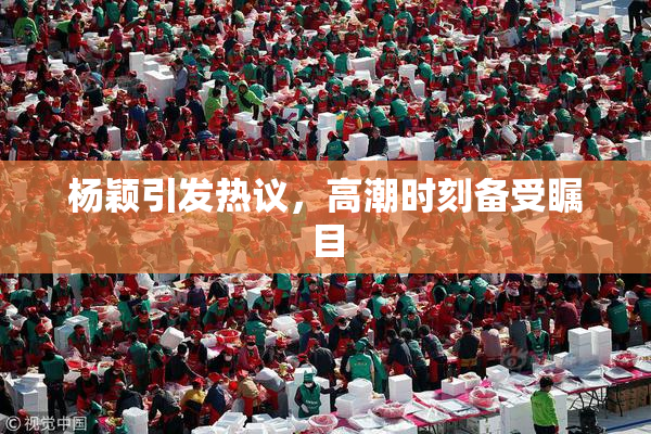 杨颖引发热议，高潮时刻备受瞩目