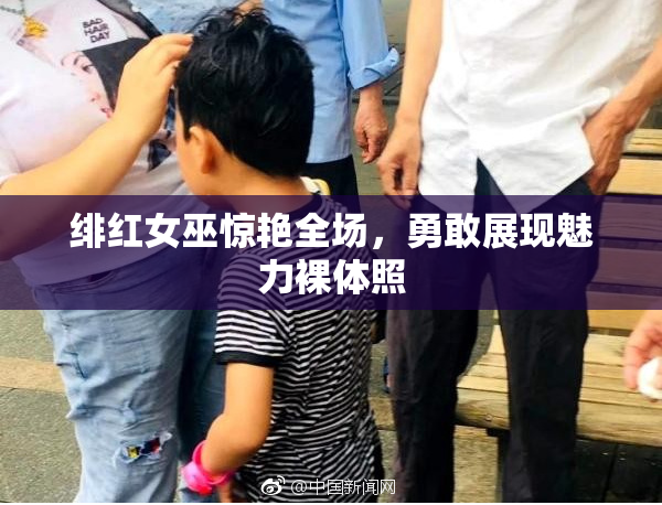 绯红女巫惊艳全场，勇敢展现魅力裸体照