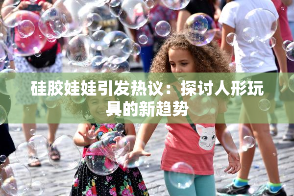 硅胶娃娃引发热议：探讨人形玩具的新趋势