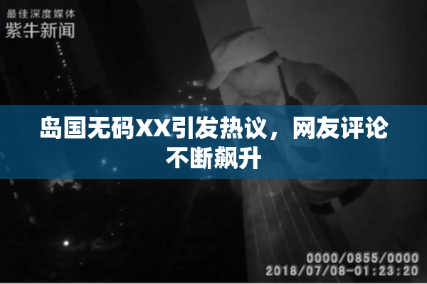 岛国无码XX引发热议，网友评论不断飙升