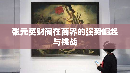 张元英财阀在商界的强势崛起与挑战