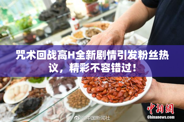 咒术回战高H全新剧情引发粉丝热议，精彩不容错过！