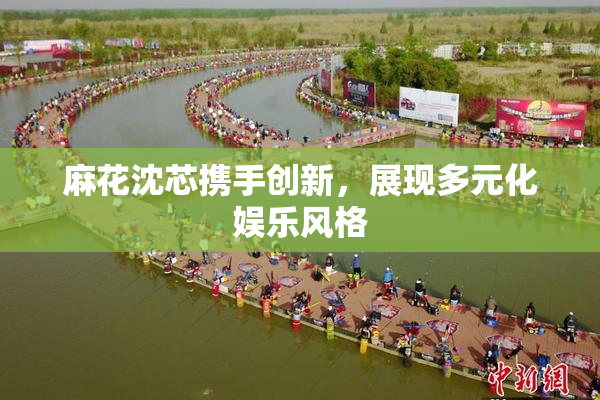 麻花沈芯携手创新，展现多元化娱乐风格