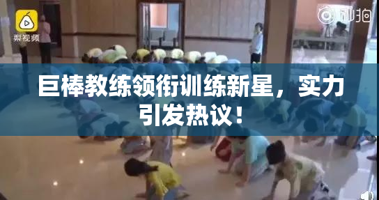 巨棒教练领衔训练新星，实力引发热议！