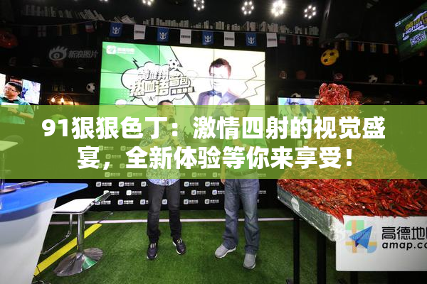 91狠狠色丁：激情四射的视觉盛宴，全新体验等你来享受！