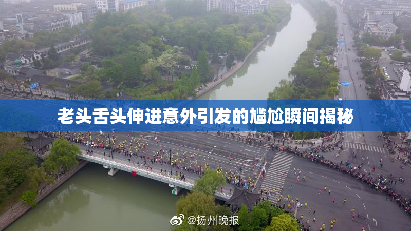 老头舌头伸进意外引发的尴尬瞬间揭秘
