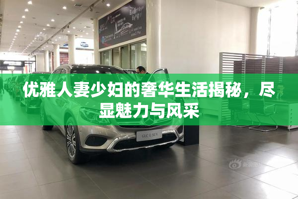 优雅人妻少妇的奢华生活揭秘，尽显魅力与风采