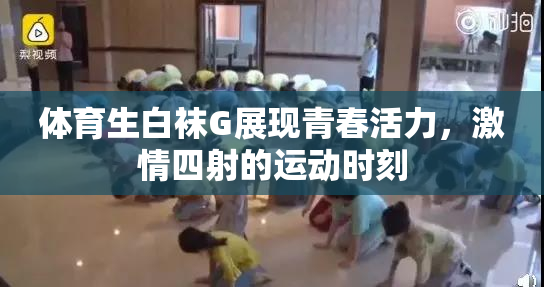 体育生白袜G展现青春活力，激情四射的运动时刻