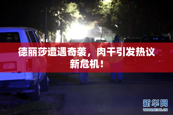 德丽莎遭遇奇袭，肉干引发热议新危机！