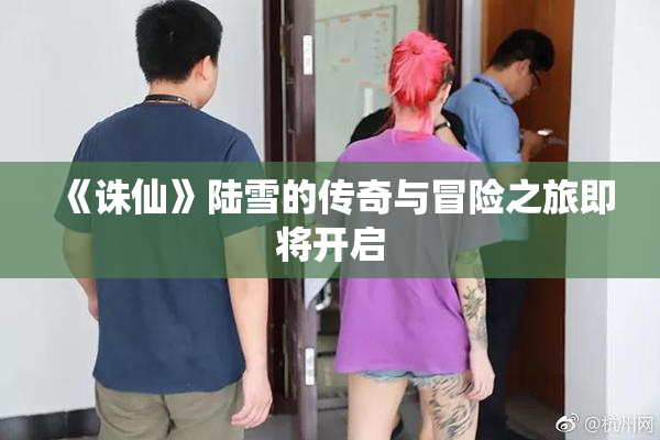 《诛仙》陆雪的传奇与冒险之旅即将开启