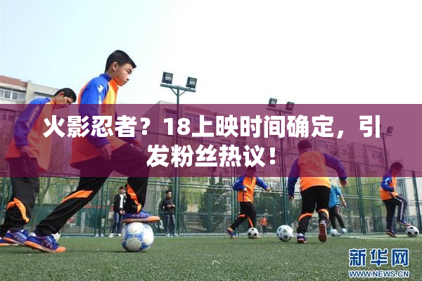火影忍者？18上映时间确定，引发粉丝热议！