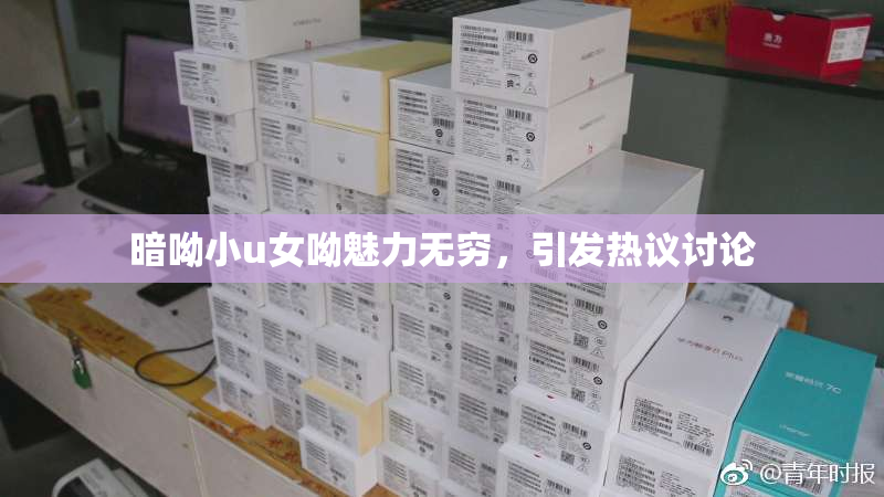 暗呦小u女呦魅力无穷，引发热议讨论