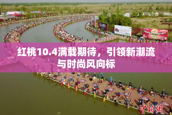 红桃10.4满载期待，引领新潮流与时尚风向标