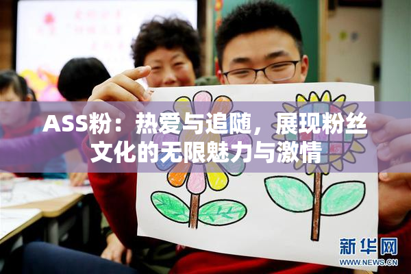 ASS粉：热爱与追随，展现粉丝文化的无限魅力与激情