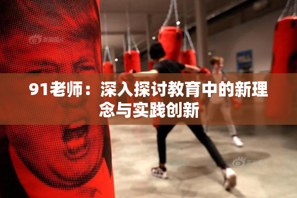 91老师：深入探讨教育中的新理念与实践创新