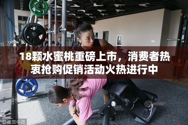 18颗水蜜桃重磅上市，消费者热衷抢购促销活动火热进行中