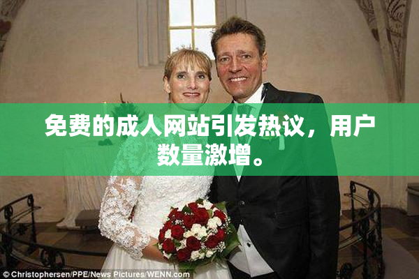 免费的成人网站引发热议，用户数量激增。