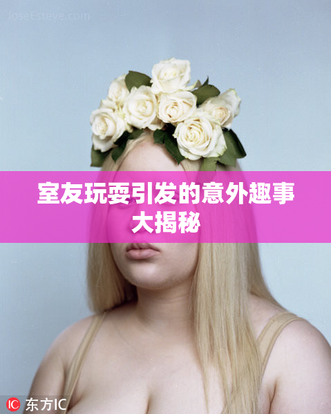 室友玩耍引发的意外趣事大揭秘
