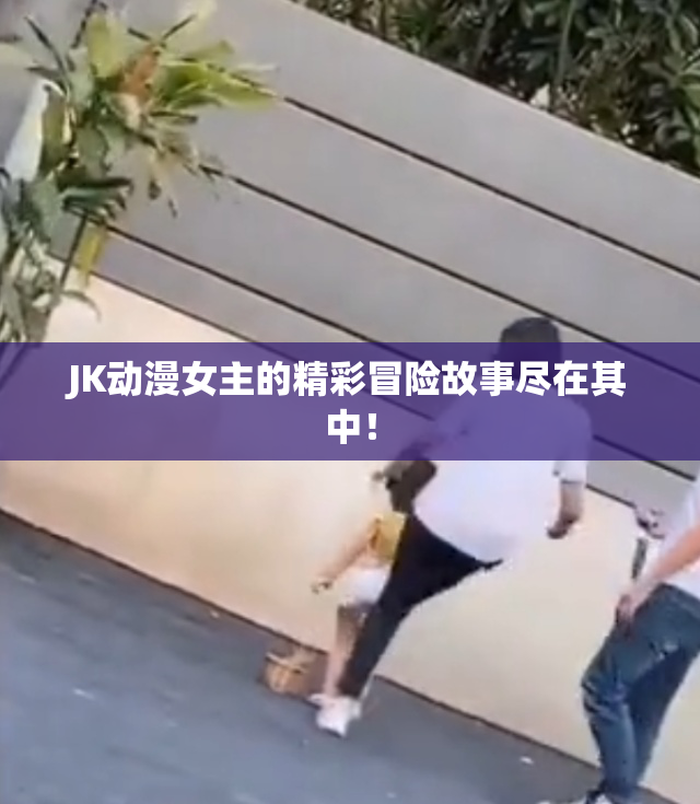 JK动漫女主的精彩冒险故事尽在其中！