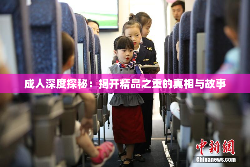 成人深度探秘：揭开精品之重的真相与故事