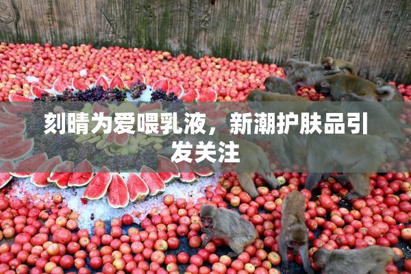 刻晴为爱喂乳液，新潮护肤品引发关注