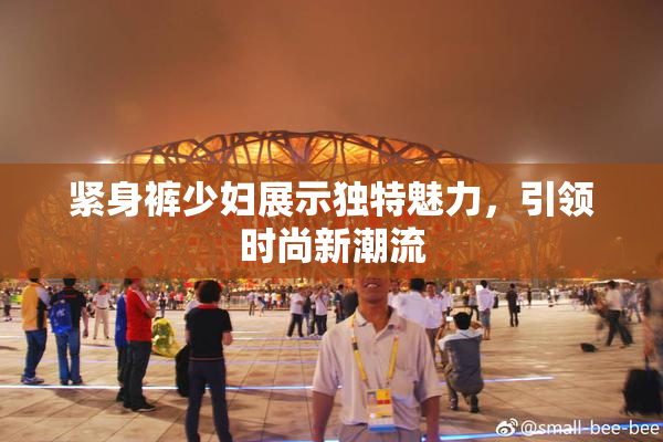 紧身裤少妇展示独特魅力，引领时尚新潮流