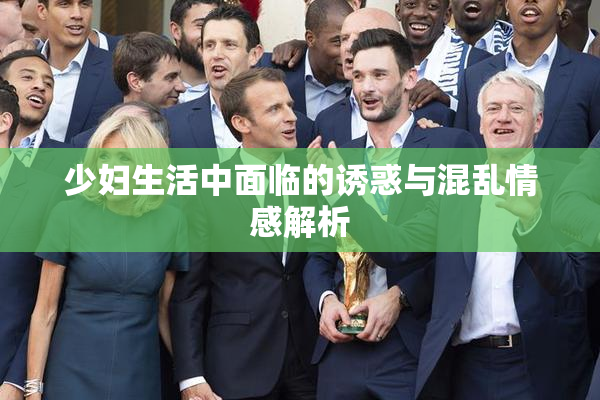 少妇生活中面临的诱惑与混乱情感解析