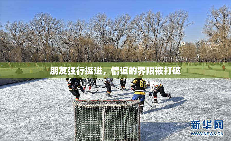 朋友强行挺进，情谊的界限被打破