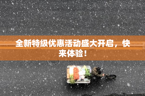 全新特级优惠活动盛大开启，快来体验！