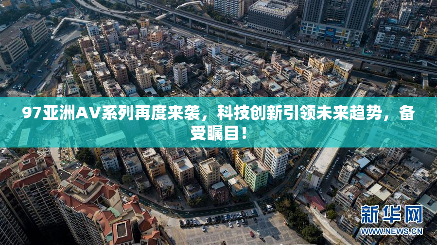 97亚洲AV系列再度来袭，科技创新引领未来趋势，备受瞩目！