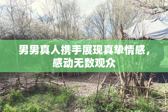 男男真人携手展现真挚情感，感动无数观众