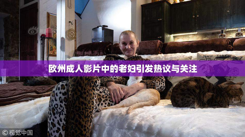欧州成人影片中的老妇引发热议与关注