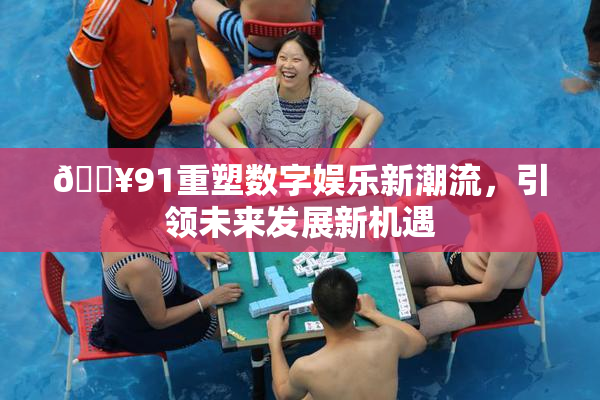 🔥91重塑数字娱乐新潮流，引领未来发展新机遇