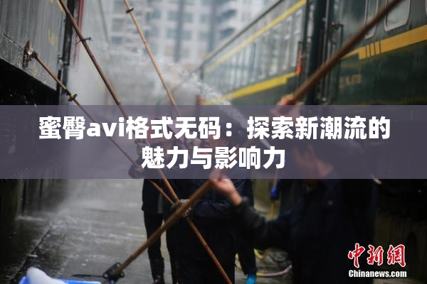 蜜臀avi格式无码：探索新潮流的魅力与影响力