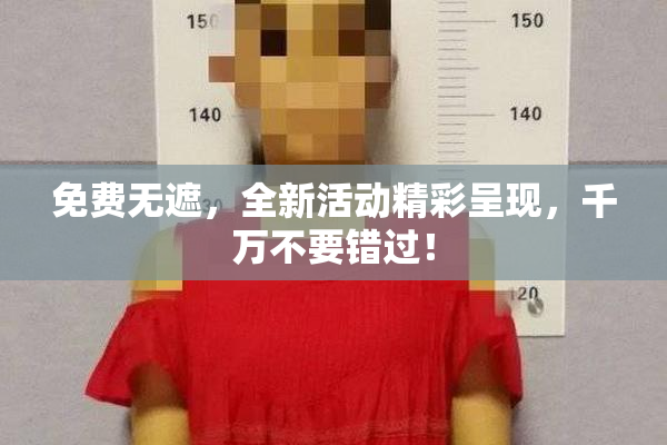 免费无遮，全新活动精彩呈现，千万不要错过！