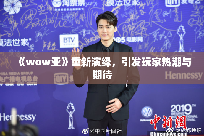 《wow亚》重新演绎，引发玩家热潮与期待