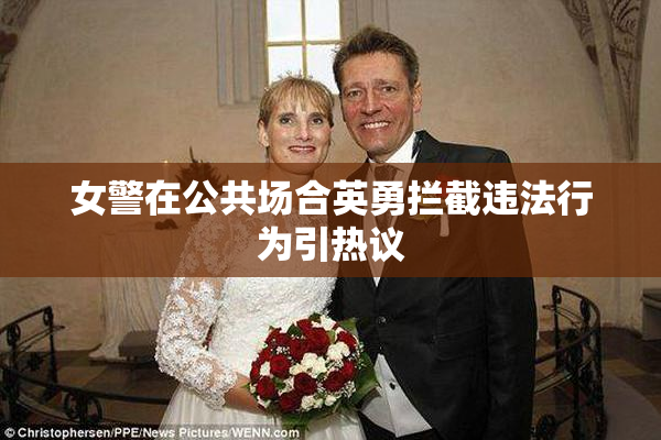 女警在公共场合英勇拦截违法行为引热议