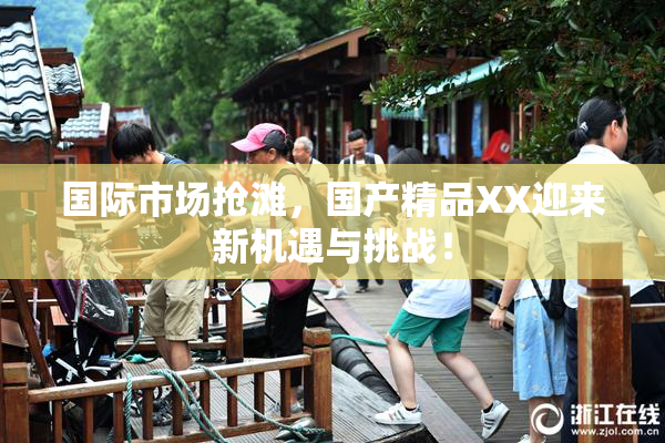 国际市场抢滩，国产精品XX迎来新机遇与挑战！