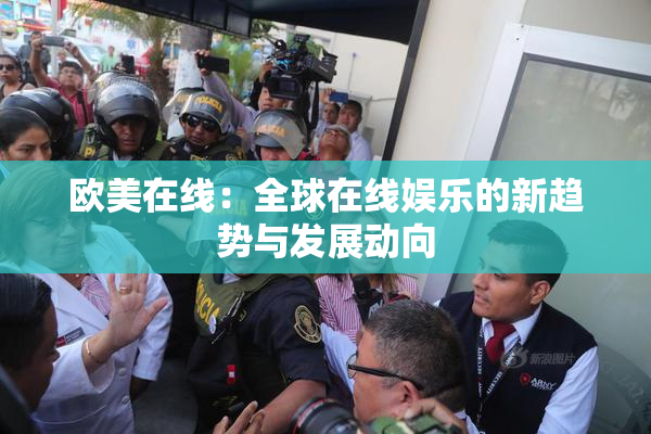 欧美在线：全球在线娱乐的新趋势与发展动向