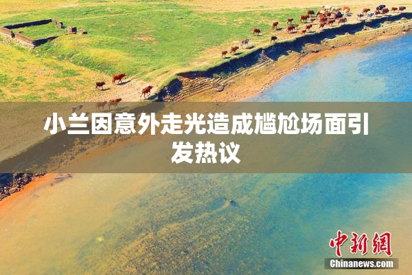 小兰因意外走光造成尴尬场面引发热议