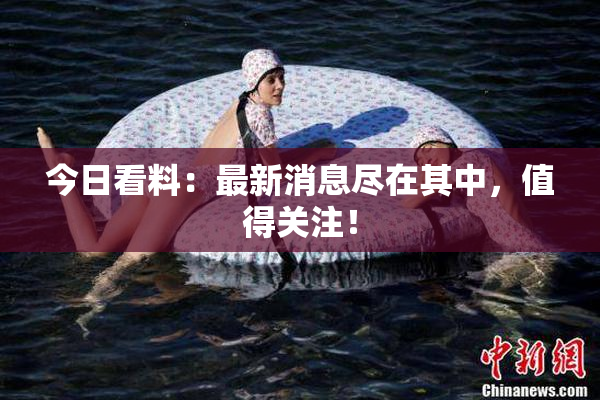 今日看料：最新消息尽在其中，值得关注！