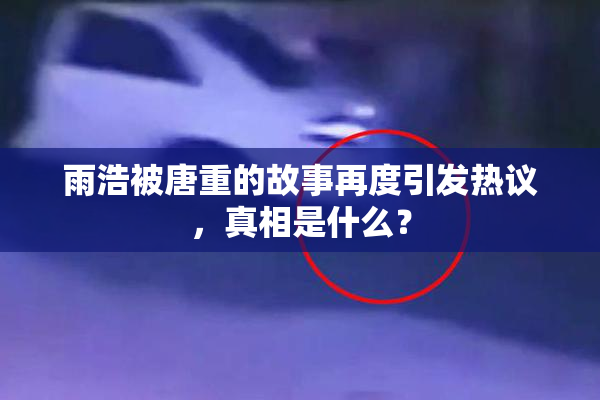 雨浩被唐重的故事再度引发热议，真相是什么？