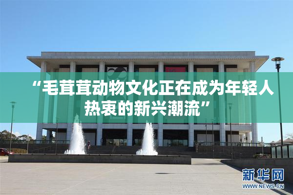 “毛茸茸动物文化正在成为年轻人热衷的新兴潮流”